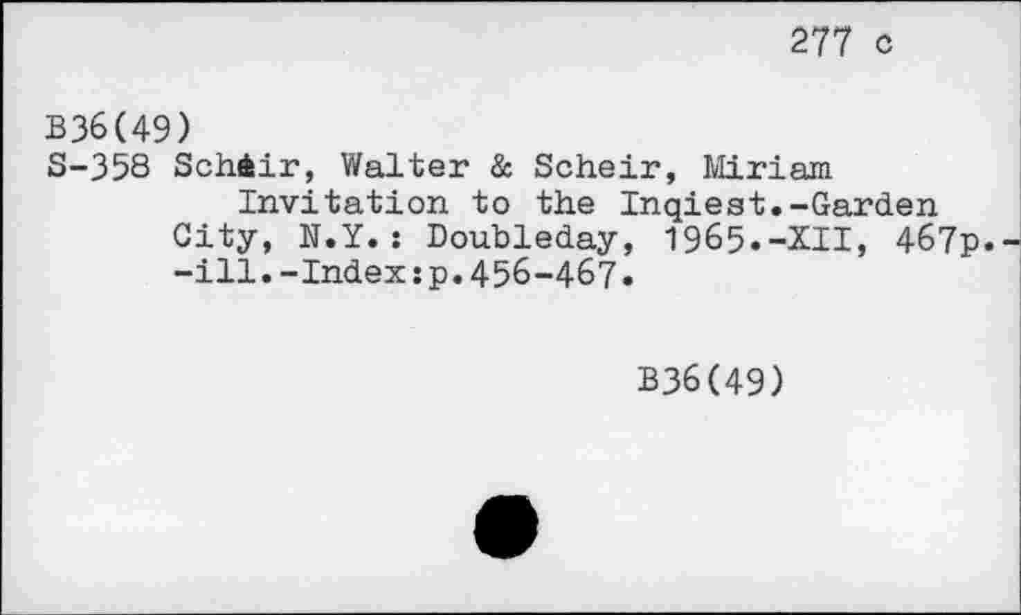 ﻿277 c
B36(49)
S-358 Schiir, Walter & Scheir, Miriam Invitation to the Inqiest.-Garden
City, N.Y.: Doubleday, 1965.-XII, 467p.
-ill.-Index:p.456-467.
B36(49)